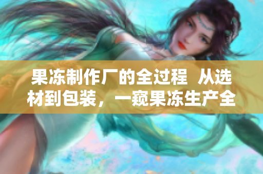 果凍制作廠的全過程  從選材到包裝，一窺果凍生產(chǎn)全貌