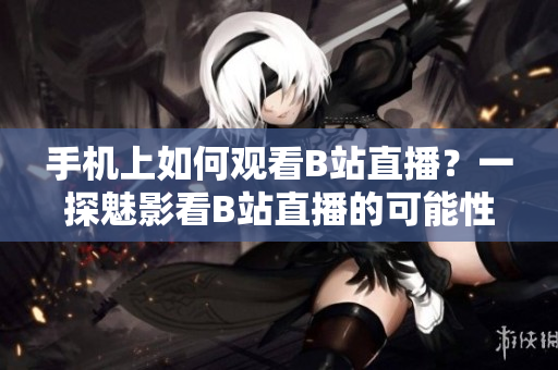 手機上如何觀看B站直播？一探魅影看B站直播的可能性
