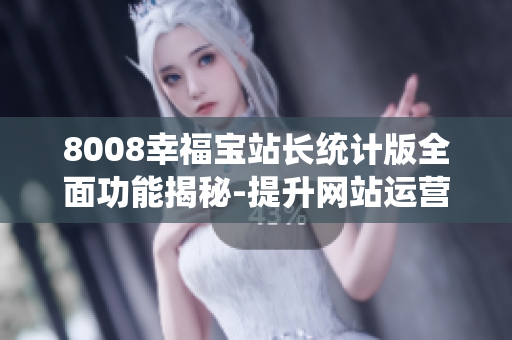 8008幸福寶站長(zhǎng)統(tǒng)計(jì)版全面功能揭秘-提升網(wǎng)站運(yùn)營(yíng)效率的利器