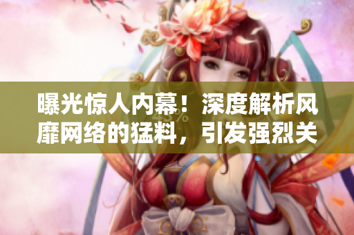 曝光驚人內(nèi)幕！深度解析風靡網(wǎng)絡的猛料，引發(fā)強烈關注！