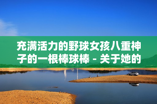 充滿活力的野球女孩八重神子的一根棒球棒 - 關(guān)于她的故事、魅力和激情