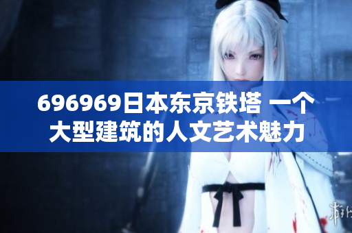 696969日本東京鐵塔 一個大型建筑的人文藝術(shù)魅力
