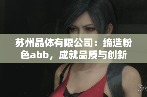 蘇州晶體有限公司：締造粉色abb，成就品質(zhì)與創(chuàng)新