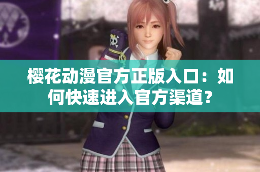 櫻花動漫官方正版入口：如何快速進入官方渠道？