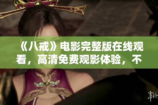 《八戒》電影完整版在線觀看，高清免費(fèi)觀影體驗(yàn)，不容錯(cuò)過(guò)的經(jīng)典之作