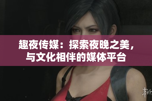 趣夜傳媒：探索夜晚之美，與文化相伴的媒體平臺(tái)