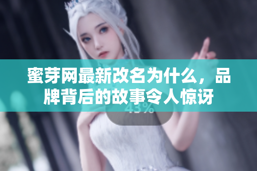 蜜芽網(wǎng)最新改名為什么，品牌背后的故事令人驚訝