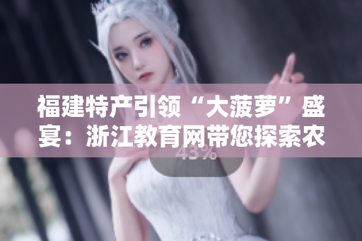 福建特產(chǎn)引領(lǐng)“大菠蘿”盛宴：浙江教育網(wǎng)帶您探索農(nóng)業(yè)發(fā)展新路徑