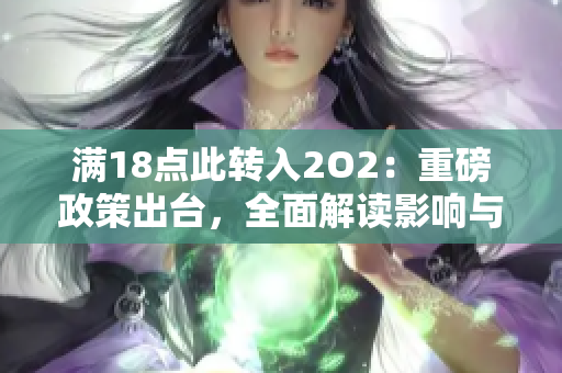 滿18點(diǎn)此轉(zhuǎn)入2O2：重磅政策出臺(tái)，全面解讀影響與應(yīng)對(duì)措施 