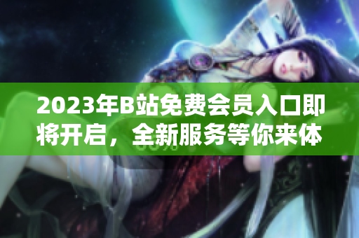 2023年B站免費會員入口即將開啟，全新服務等你來體驗