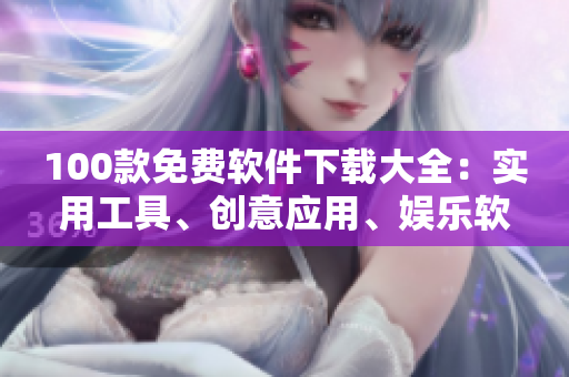 100款免費(fèi)軟件下載大全：實(shí)用工具、創(chuàng)意應(yīng)用、娛樂軟件全覆蓋