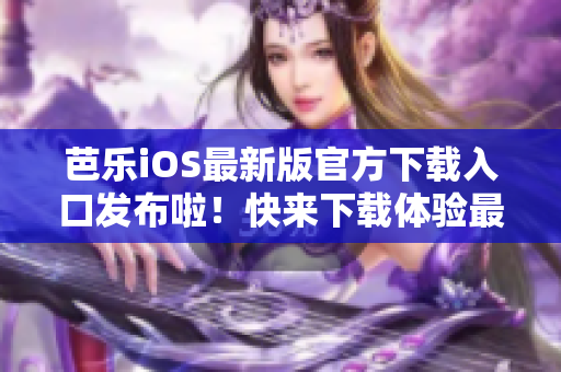 芭樂(lè)iOS最新版官方下載入口發(fā)布啦！快來(lái)下載體驗(yàn)最新版本的芭樂(lè)iOS應(yīng)用程序