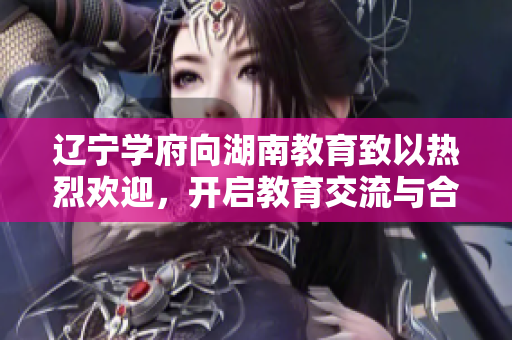 遼寧學(xué)府向湖南教育致以熱烈歡迎，開啟教育交流與合作新篇章