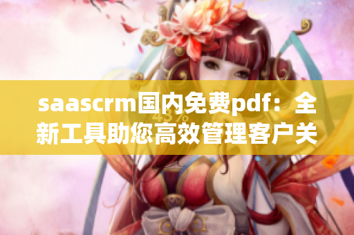 saascrm國內(nèi)免費pdf：全新工具助您高效管理客戶關(guān)系【國內(nèi)首發(fā)】