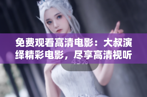 免費(fèi)觀看高清電影：大叔演繹精彩電影，盡享高清視聽盛宴