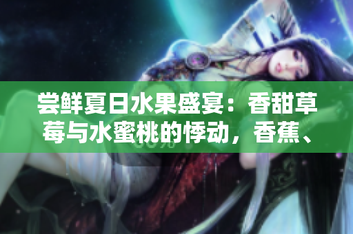 嘗鮮夏日水果盛宴：香甜草莓與水蜜桃的悸動(dòng)，香蕉、甜橙與芒果的情迷