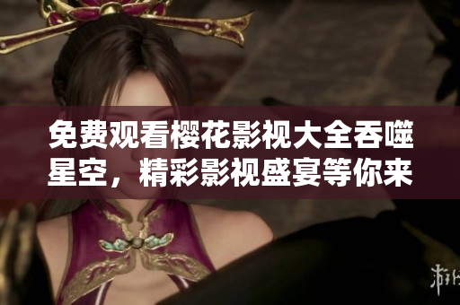 免費(fèi)觀看櫻花影視大全吞噬星空，精彩影視盛宴等你來！