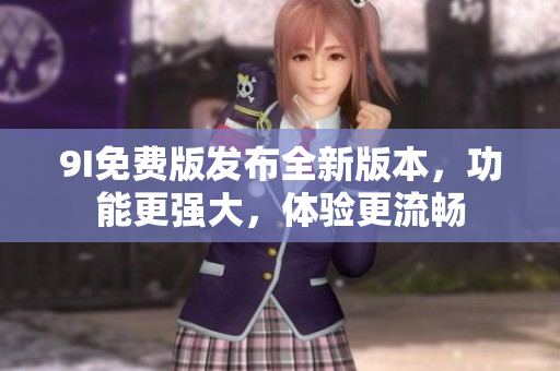 9I免費(fèi)版發(fā)布全新版本，功能更強(qiáng)大，體驗(yàn)更流暢