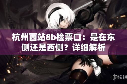 杭州西站8b檢票口：是在東側(cè)還是西側(cè)？詳細解析