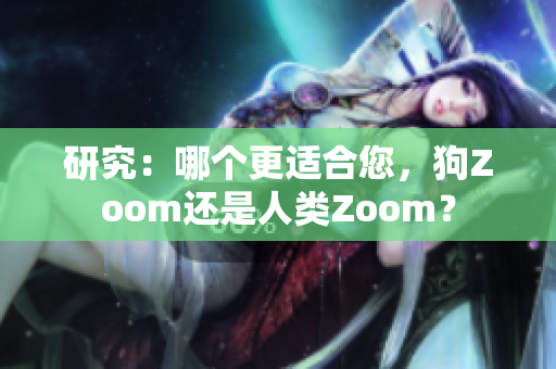 研究：哪個更適合您，狗Zoom還是人類Zoom？