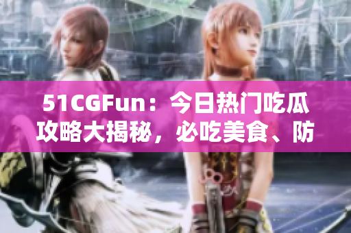 51CGFun：今日熱門吃瓜攻略大揭秘，必吃美食、防走丟攻略一網(wǎng)打盡