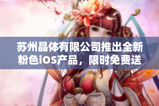 蘇州晶體有限公司推出全新粉色iOS產(chǎn)品，限時免費送！歡迎嘗鮮體驗，暢享科技魅力