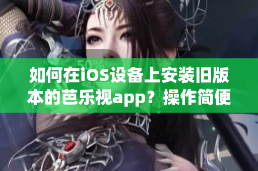 如何在iOS設(shè)備上安裝舊版本的芭樂視app？操作簡便易行！