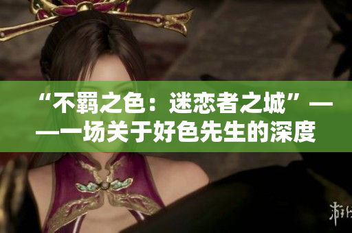 “不羈之色：迷戀者之城”——一場(chǎng)關(guān)于好色先生的深度探索