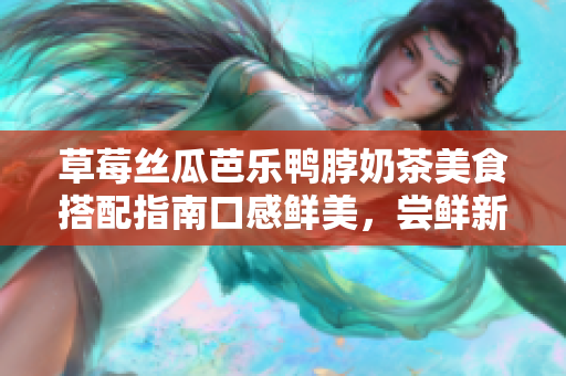 草莓絲瓜芭樂鴨脖奶茶美食搭配指南口感鮮美，嘗鮮新體驗