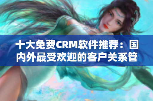 十大免費CRM軟件推薦：國內(nèi)外最受歡迎的客戶關(guān)系管理工具