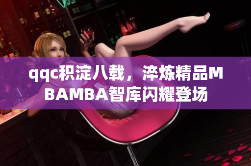 qqc積淀八載，淬煉精品MBAMBA智庫(kù)閃耀登場(chǎng)