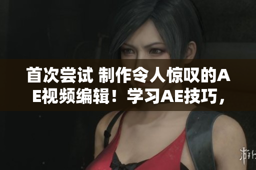首次嘗試 制作令人驚嘆的AE視頻編輯！學(xué)習(xí)AE技巧，創(chuàng)造出色視覺(jué)效果