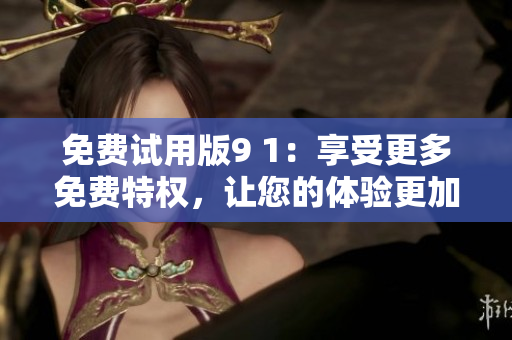 免費(fèi)試用版9 1：享受更多免費(fèi)特權(quán)，讓您的體驗(yàn)更加完美