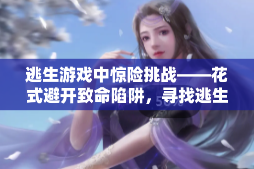 逃生游戲中驚險(xiǎn)挑戰(zhàn)——花式避開(kāi)致命陷阱，尋找逃生之路