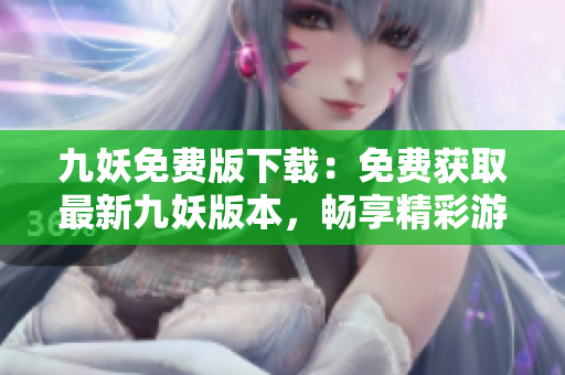 九妖免費(fèi)版下載：免費(fèi)獲取最新九妖版本，暢享精彩游戲和應(yīng)用
