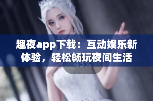 趣夜app下載：互動(dòng)娛樂(lè)新體驗(yàn)，輕松暢玩夜間生活