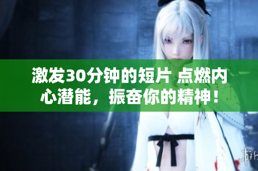激發(fā)30分鐘的短片 點(diǎn)燃內(nèi)心潛能，振奮你的精神！
