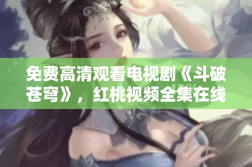 免費(fèi)高清觀看電視劇《斗破蒼穹》，紅桃視頻全集在線(xiàn)播放享受高清畫(huà)質(zhì)