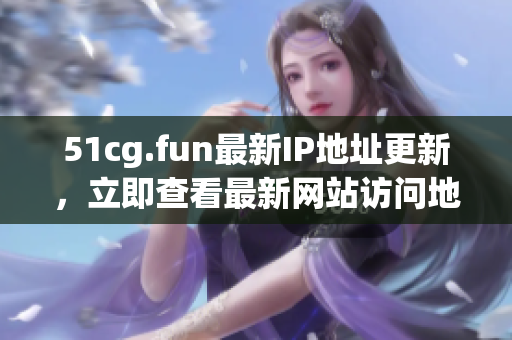 51cg.fun最新IP地址更新，立即查看最新網(wǎng)站訪問(wèn)地址