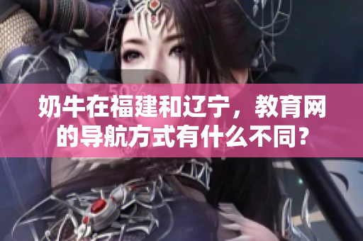奶牛在福建和遼寧，教育網(wǎng)的導(dǎo)航方式有什么不同？