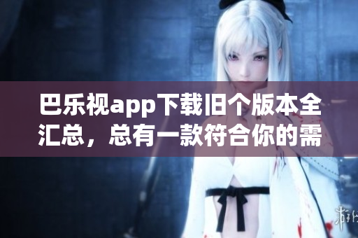 巴樂(lè)視app下載舊個(gè)版本全匯總，總有一款符合你的需求