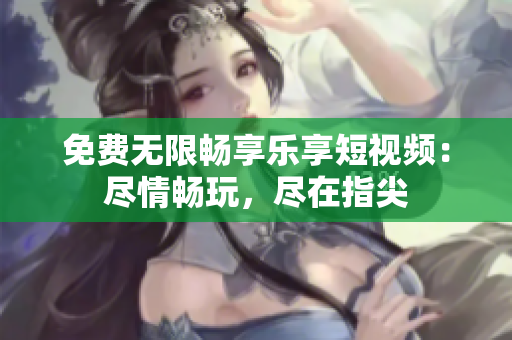 免費(fèi)無(wú)限暢享樂(lè)享短視頻：盡情暢玩，盡在指尖