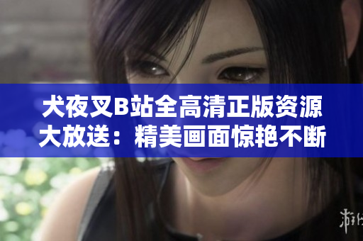 犬夜叉B站全高清正版資源大放送：精美畫面驚艷不斷，全新精彩等你發(fā)現(xiàn)