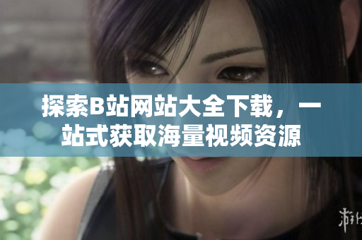 探索B站網(wǎng)站大全下載，一站式獲取海量視頻資源