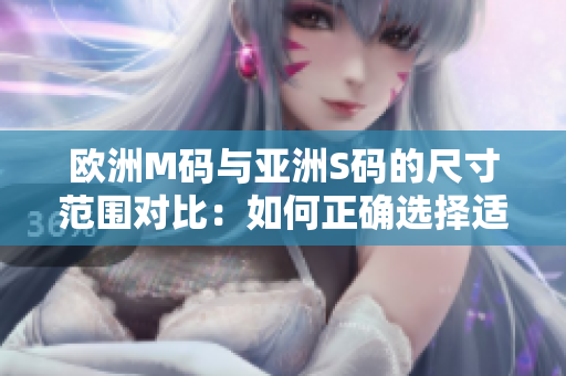 歐洲M碼與亞洲S碼的尺寸范圍對(duì)比：如何正確選擇適合你的服裝尺寸？