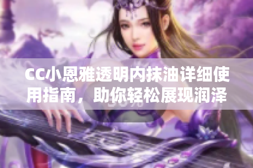 CC小恩雅透明內(nèi)抹油詳細(xì)使用指南，助你輕松展現(xiàn)潤(rùn)澤光彩