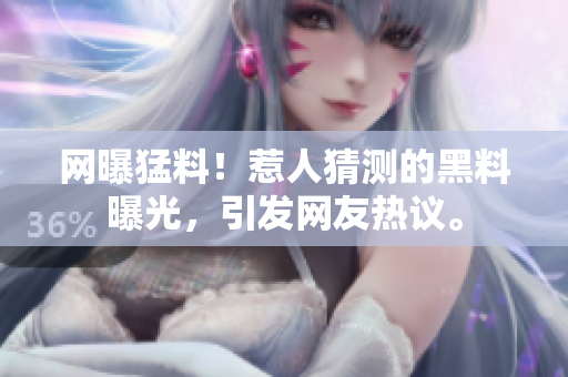 網(wǎng)曝猛料！惹人猜測(cè)的黑料曝光，引發(fā)網(wǎng)友熱議。