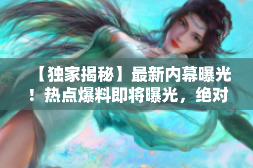 【獨(dú)家揭秘】最新內(nèi)幕曝光！熱點(diǎn)爆料即將曝光，絕對(duì)震撼！