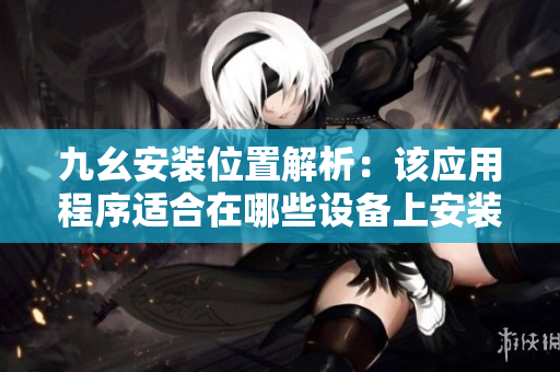 九幺安裝位置解析：該應(yīng)用程序適合在哪些設(shè)備上安裝？
