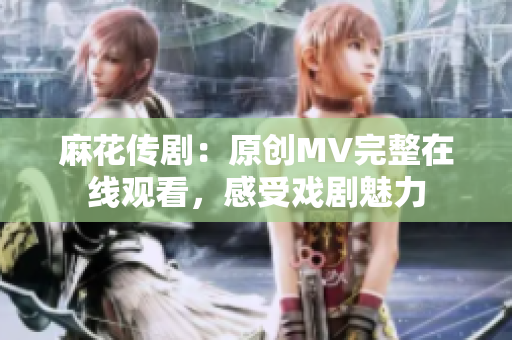 麻花傳?。涸瓌?chuàng)MV完整在線觀看，感受戲劇魅力
